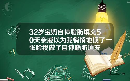 32岁宝妈自体脂肪填充50天亲戚以为我悄悄地换了一张脸我做了自体脂肪填充