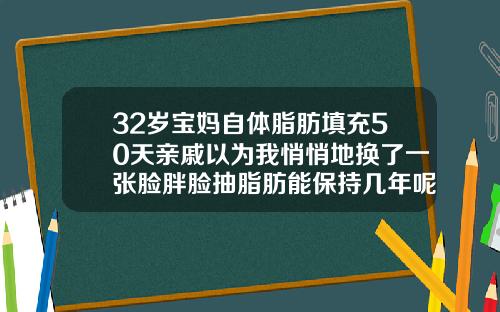 32岁宝妈自体脂肪填充50天亲戚以为我悄悄地换了一张脸胖脸抽脂肪能保持几年呢