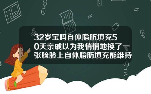 32岁宝妈自体脂肪填充50天亲戚以为我悄悄地换了一张脸脸上自体脂肪填充能维持多久