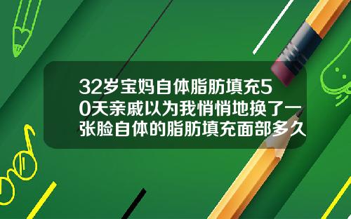 32岁宝妈自体脂肪填充50天亲戚以为我悄悄地换了一张脸自体的脂肪填充面部多久消肿