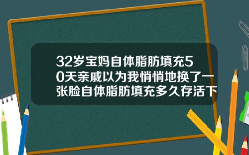 32岁宝妈自体脂肪填充50天亲戚以为我悄悄地换了一张脸自体脂肪填充多久存活下来