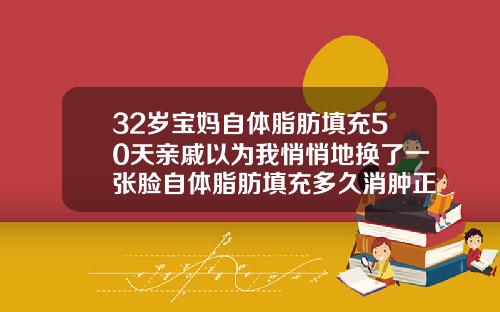 32岁宝妈自体脂肪填充50天亲戚以为我悄悄地换了一张脸自体脂肪填充多久消肿正常