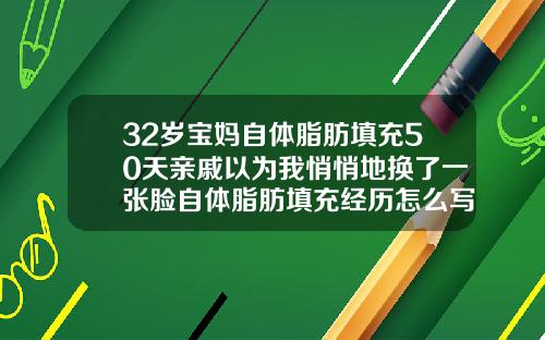 32岁宝妈自体脂肪填充50天亲戚以为我悄悄地换了一张脸自体脂肪填充经历怎么写