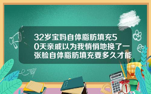 32岁宝妈自体脂肪填充50天亲戚以为我悄悄地换了一张脸自体脂肪填充要多久才能消肿恢复