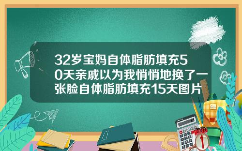 32岁宝妈自体脂肪填充50天亲戚以为我悄悄地换了一张脸自体脂肪填充15天图片