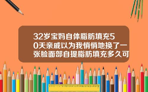 32岁宝妈自体脂肪填充50天亲戚以为我悄悄地换了一张脸面部自提脂肪填充多久可以恢复正常