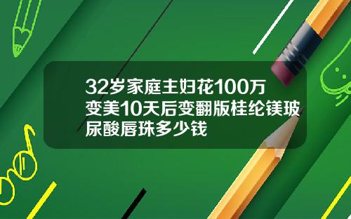 32岁家庭主妇花100万变美10天后变翻版桂纶镁玻尿酸唇珠多少钱