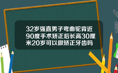 32岁强直男子弯曲驼背近90度手术矫正后长高30厘米20岁可以做矫正牙齿吗