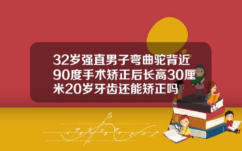 32岁强直男子弯曲驼背近90度手术矫正后长高30厘米20岁牙齿还能矫正吗