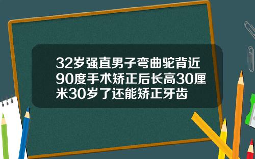 32岁强直男子弯曲驼背近90度手术矫正后长高30厘米30岁了还能矫正牙齿