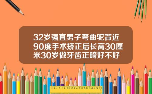 32岁强直男子弯曲驼背近90度手术矫正后长高30厘米30岁做牙齿正畸好不好