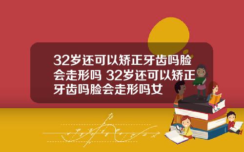 32岁还可以矫正牙齿吗脸会走形吗 32岁还可以矫正牙齿吗脸会走形吗女