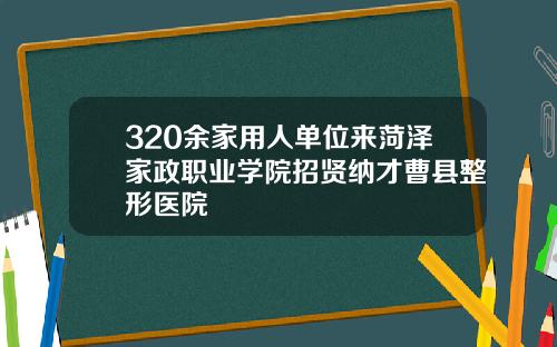 320余家用人单位来菏泽家政职业学院招贤纳才曹县整形医院
