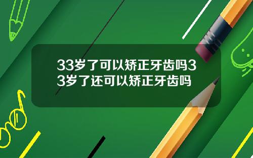 33岁了可以矫正牙齿吗33岁了还可以矫正牙齿吗