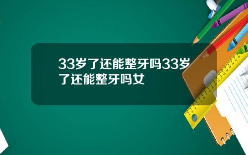 33岁了还能整牙吗33岁了还能整牙吗女