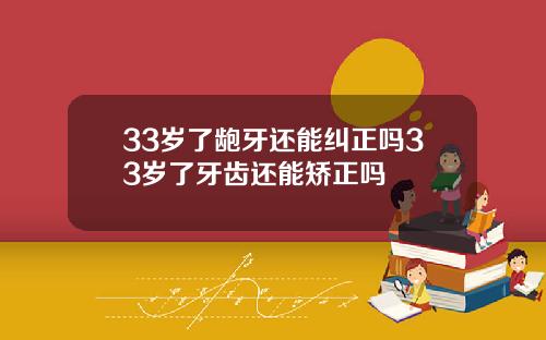 33岁了龅牙还能纠正吗33岁了牙齿还能矫正吗