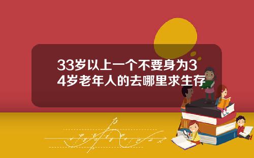 33岁以上一个不要身为34岁老年人的去哪里求生存