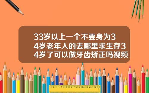 33岁以上一个不要身为34岁老年人的去哪里求生存34岁了可以做牙齿矫正吗视频