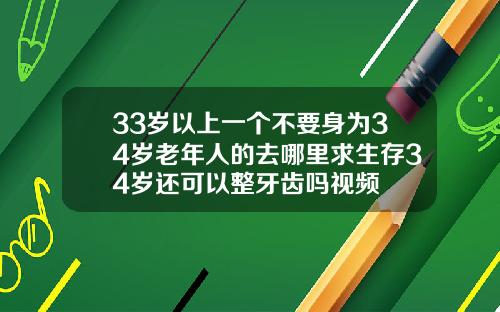 33岁以上一个不要身为34岁老年人的去哪里求生存34岁还可以整牙齿吗视频