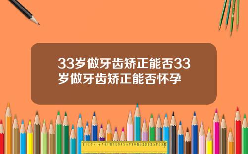 33岁做牙齿矫正能否33岁做牙齿矫正能否怀孕