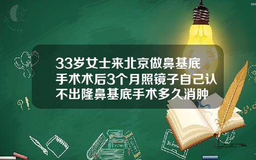 33岁女士来北京做鼻基底手术术后3个月照镜子自己认不出隆鼻基底手术多久消肿
