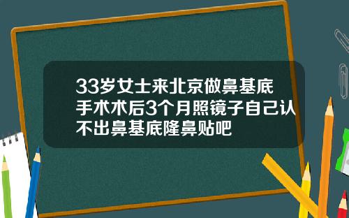 33岁女士来北京做鼻基底手术术后3个月照镜子自己认不出鼻基底隆鼻贴吧