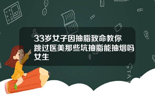 33岁女子因抽脂致命教你跳过医美那些坑抽脂能抽烟吗女生