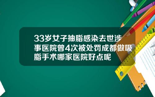 33岁女子抽脂感染去世涉事医院曾4次被处罚成都做吸脂手术哪家医院好点呢