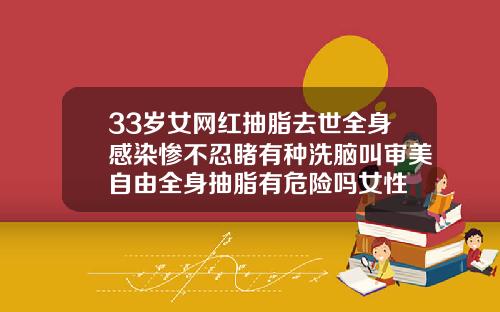 33岁女网红抽脂去世全身感染惨不忍睹有种洗脑叫审美自由全身抽脂有危险吗女性