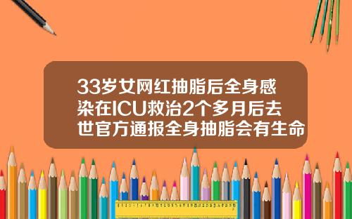 33岁女网红抽脂后全身感染在ICU救治2个多月后去世官方通报全身抽脂会有生命危险吗女性