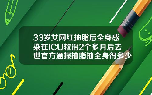 33岁女网红抽脂后全身感染在ICU救治2个多月后去世官方通报抽脂抽全身得多少钱