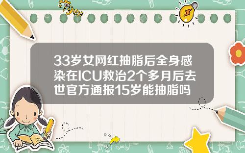 33岁女网红抽脂后全身感染在ICU救治2个多月后去世官方通报15岁能抽脂吗
