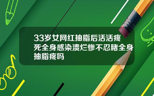 33岁女网红抽脂后活活疼死全身感染溃烂惨不忍睹全身抽脂疼吗