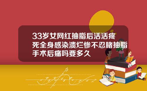33岁女网红抽脂后活活疼死全身感染溃烂惨不忍睹抽脂手术后痛吗要多久