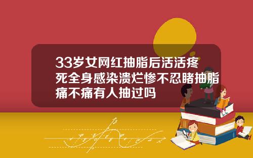 33岁女网红抽脂后活活疼死全身感染溃烂惨不忍睹抽脂痛不痛有人抽过吗