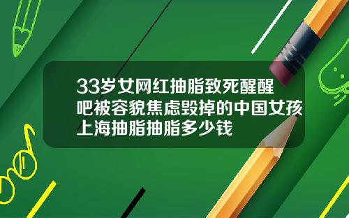 33岁女网红抽脂致死醒醒吧被容貌焦虑毁掉的中国女孩上海抽脂抽脂多少钱