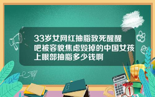 33岁女网红抽脂致死醒醒吧被容貌焦虑毁掉的中国女孩上眼部抽脂多少钱啊