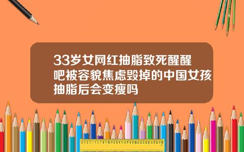 33岁女网红抽脂致死醒醒吧被容貌焦虑毁掉的中国女孩抽脂后会变瘦吗