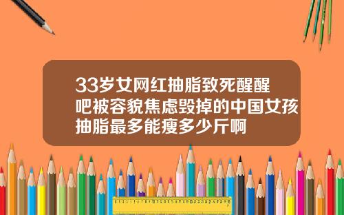 33岁女网红抽脂致死醒醒吧被容貌焦虑毁掉的中国女孩抽脂最多能瘦多少斤啊