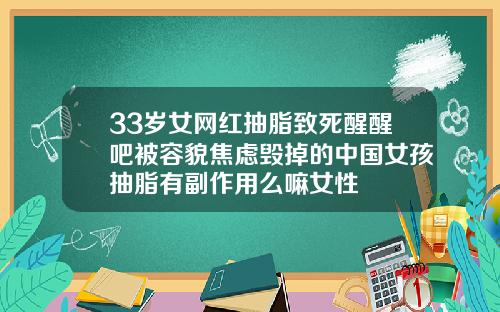 33岁女网红抽脂致死醒醒吧被容貌焦虑毁掉的中国女孩抽脂有副作用么嘛女性