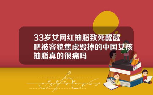 33岁女网红抽脂致死醒醒吧被容貌焦虑毁掉的中国女孩抽脂真的很痛吗