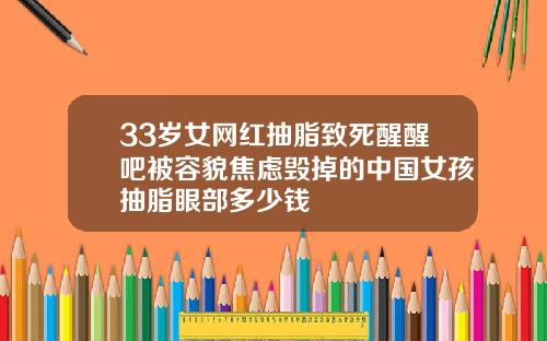 33岁女网红抽脂致死醒醒吧被容貌焦虑毁掉的中国女孩抽脂眼部多少钱