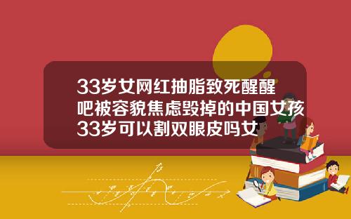 33岁女网红抽脂致死醒醒吧被容貌焦虑毁掉的中国女孩33岁可以割双眼皮吗女