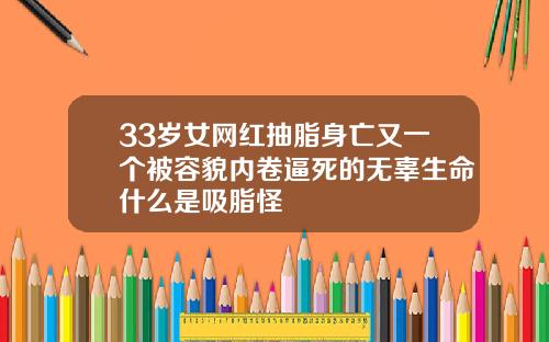 33岁女网红抽脂身亡又一个被容貌内卷逼死的无辜生命什么是吸脂怪
