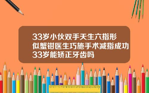 33岁小伙双手天生六指形似蟹钳医生巧施手术减指成功33岁能矫正牙齿吗
