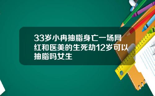 33岁小冉抽脂身亡一场网红和医美的生死劫12岁可以抽脂吗女生