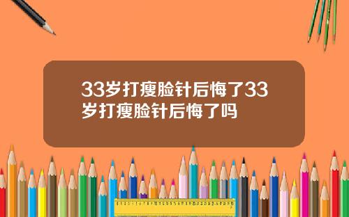 33岁打瘦脸针后悔了33岁打瘦脸针后悔了吗