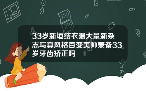 33岁新垣结衣曝大量新杂志写真风格百变美帅兼备33岁牙齿矫正吗