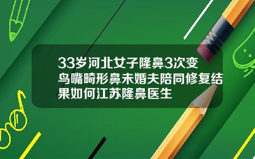 33岁河北女子隆鼻3次变鸟嘴畸形鼻未婚夫陪同修复结果如何江苏隆鼻医生
