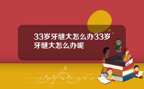 33岁牙缝大怎么办33岁牙缝大怎么办呢